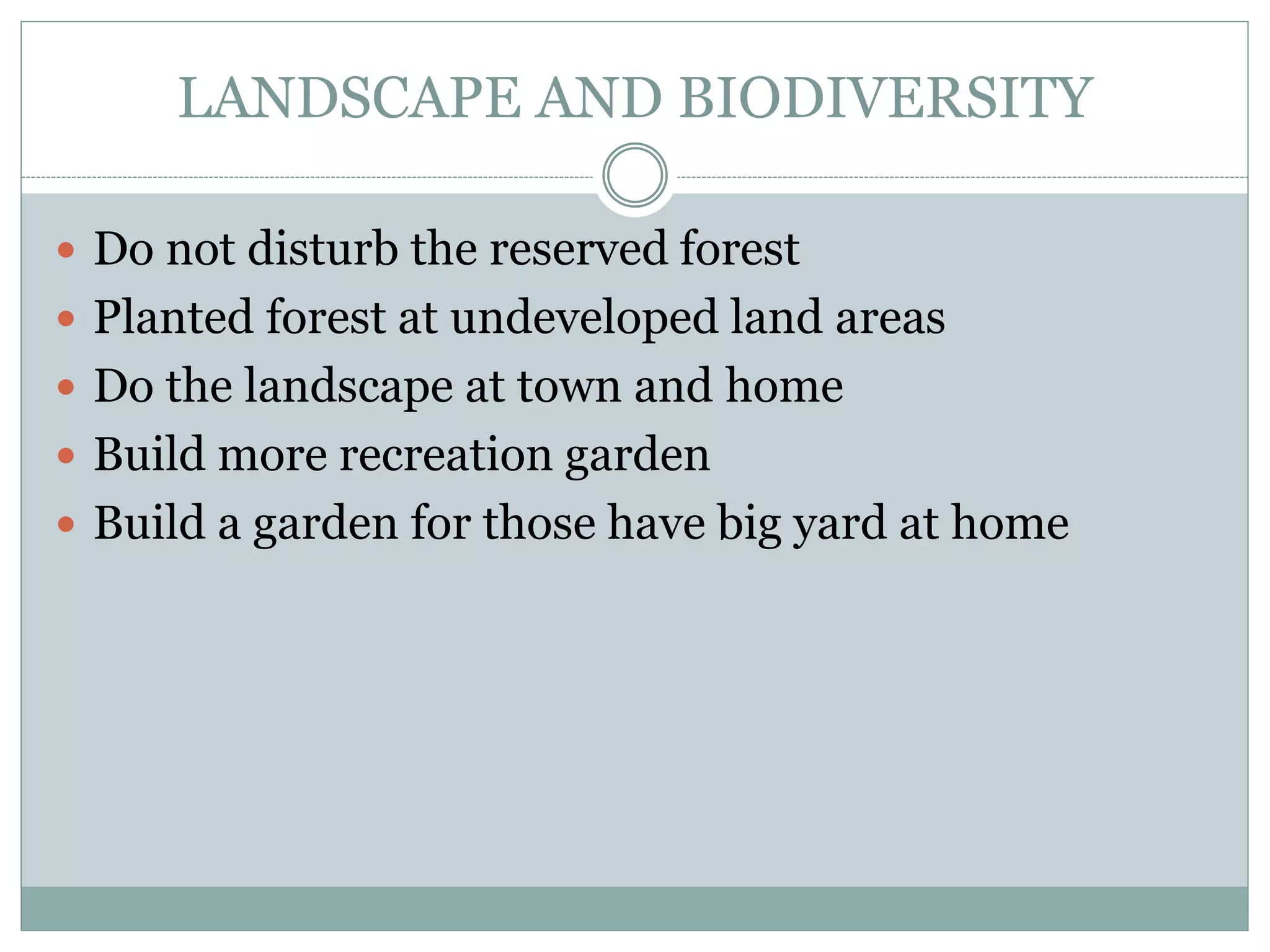 LANDSCAPE AND BIODIVERSITY
 Do not disturb the reserved forest
 Planted forest at undeveloped land areas
 Do the landscape at town and home
 Build more recreation garden
 Build a garden for those have big yard at home
 