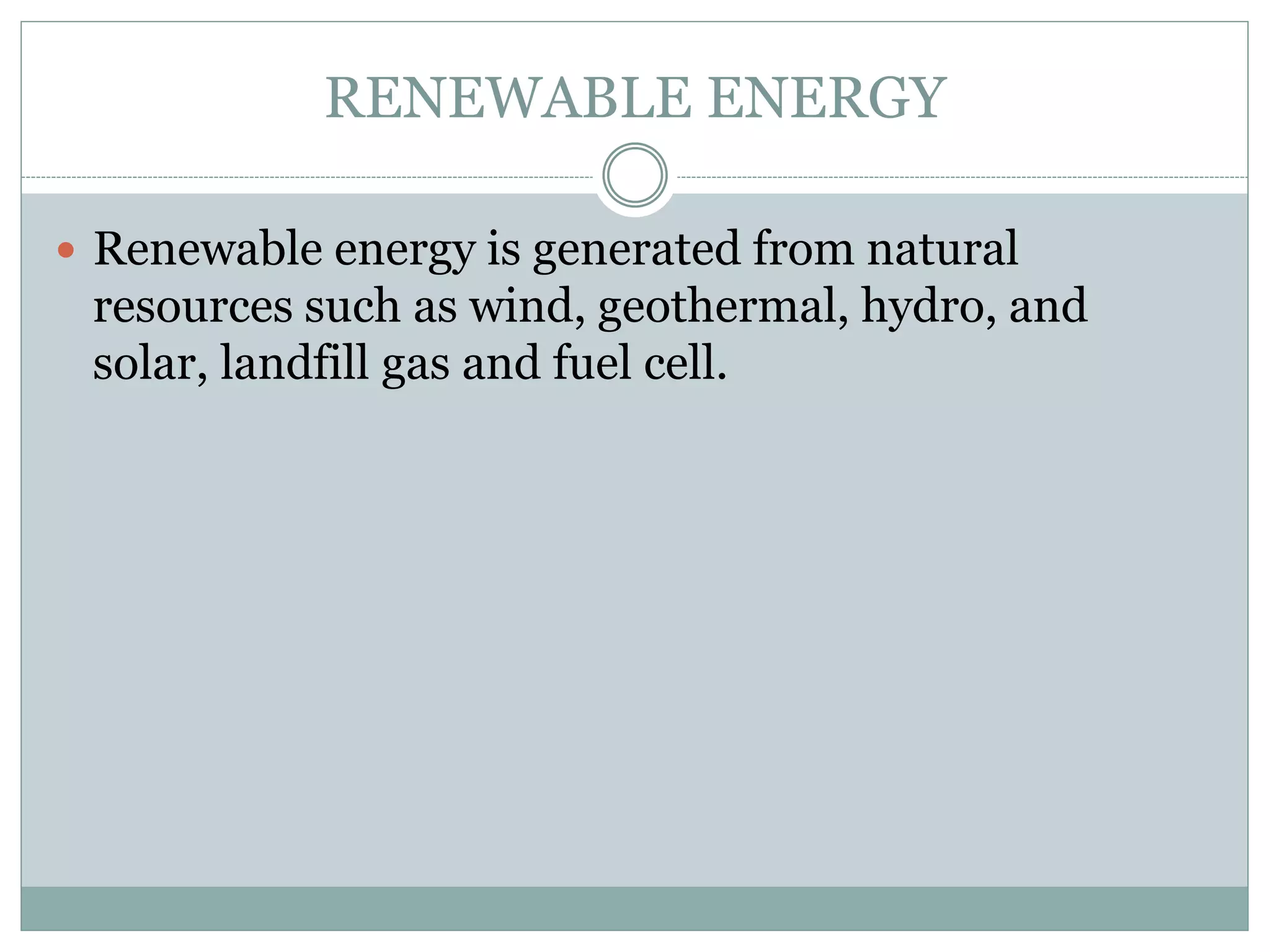 RENEWABLE ENERGY
 Renewable energy is generated from natural
resources such as wind, geothermal, hydro, and
solar, landfill gas and fuel cell.
 