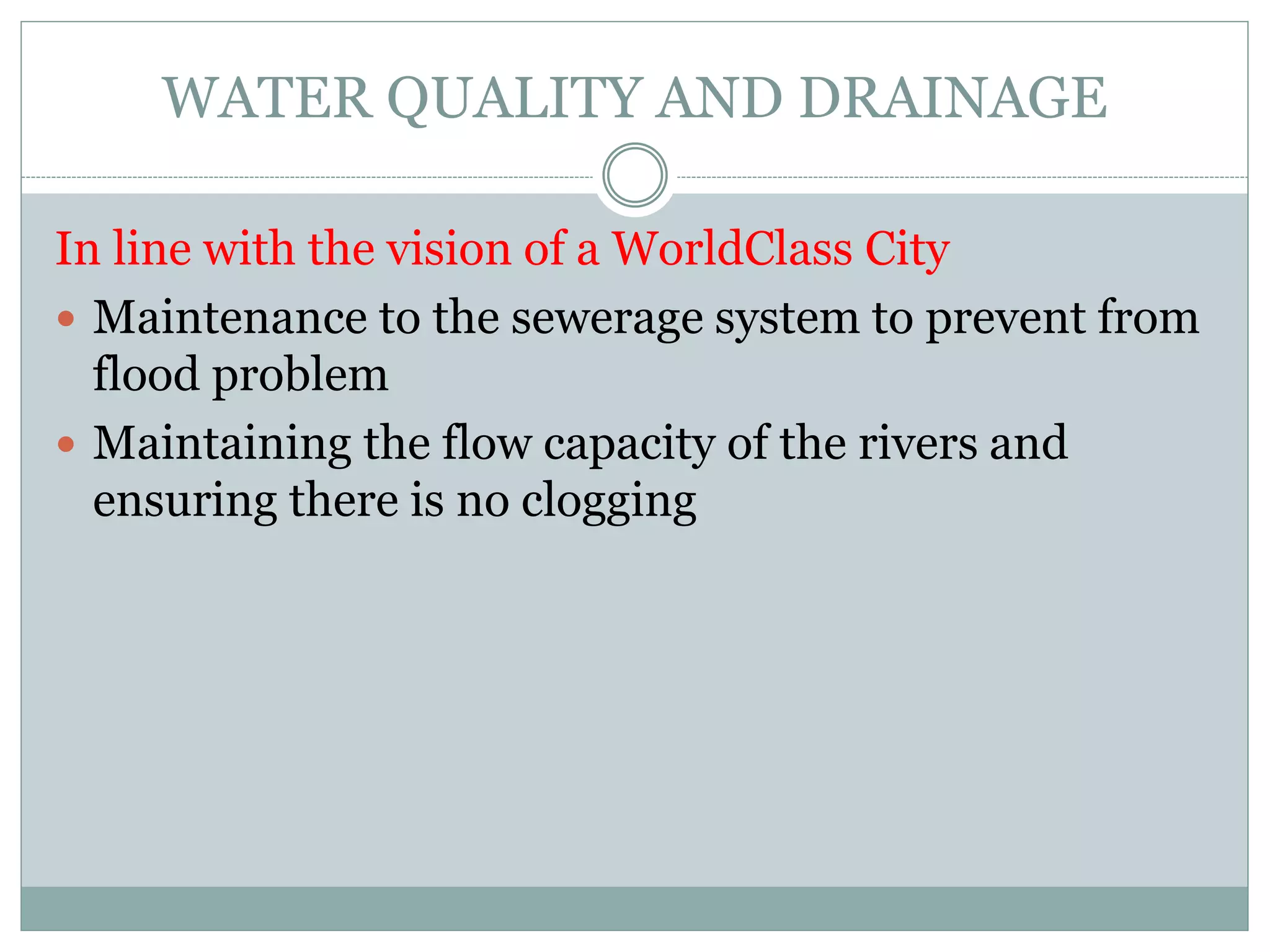 WATER QUALITY AND DRAINAGE
In line with the vision of a WorldClass City
 Maintenance to the sewerage system to prevent from
flood problem
 Maintaining the flow capacity of the rivers and
ensuring there is no clogging
 