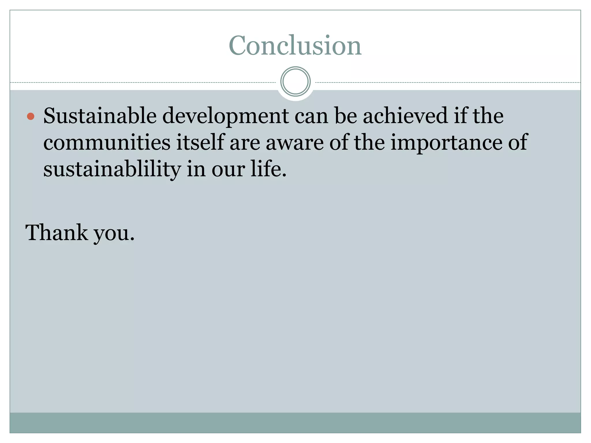 Conclusion
 Sustainable development can be achieved if the
communities itself are aware of the importance of
sustainablility in our life.
Thank you.
 