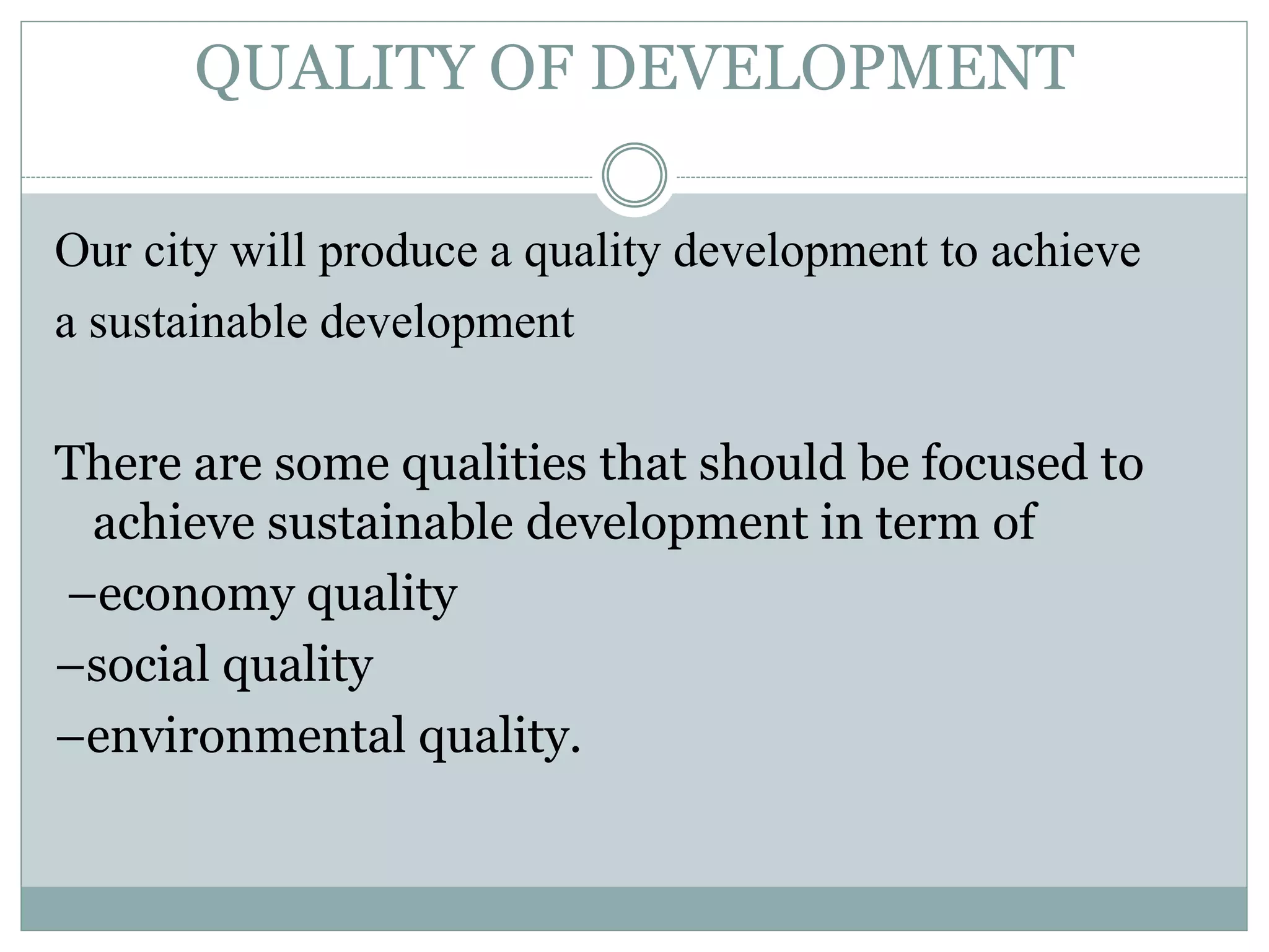 QUALITY OF DEVELOPMENT
Our city will produce a quality development to achieve
a sustainable development
There are some qualities that should be focused to
achieve sustainable development in term of
–economy quality
–social quality
–environmental quality.
 