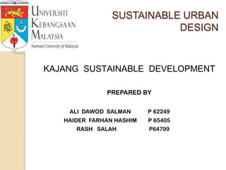 SUSTAINABLE URBAN
                           DESIGN



KAJANG SUSTAINABLE DEVELOPMENT

              PREPARED BY

    ALI DAWOD SALMAN      P 62249
   HAIDER FARHAN HASHIM   P 65405
      RASH SALAH          P64799
 