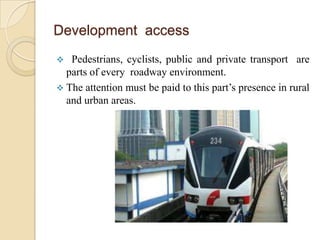 Development access
  Pedestrians, cyclists, public and private transport are
  parts of every roadway environment.
 The attention must be paid to this part’s presence in rural
  and urban areas.
 