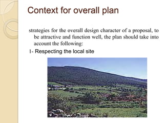 Context for overall plan

strategies for the overall design character of a proposal, to
   be attractive and function well, the plan should take into
   account the following:
1- Respecting the local site
 