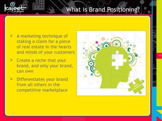 What is Brand Positioning?



 A marketing technique of
  staking a claim for a piece
  of real estate in the hearts
  and minds of your customers
                                                             10

 Create a niche that your
  brand, and only your brand,
  can own
 Differentiates your brand
  from all others in the                                d
                                                     an ng
                                                  Br ioni
                                                    sit
  competitive marketplace                        Po
 