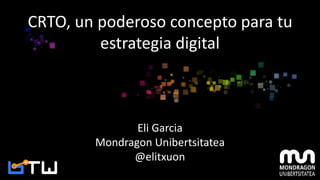 CRTO, un poderoso concepto para tu
estrategia digital
Eli Garcia
Mondragon Unibertsitatea
@elitxuon
 