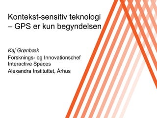 Kontekst-sensitiv teknologi– GPS er kun begyndelsen Kaj Grønbæk Forsknings- og InnovationschefInteractive Spaces Alexandra Instituttet, Århus 