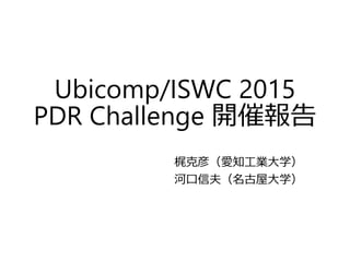 Ubicomp/ISWC 2015
PDR Challenge 開催報告
梶克彦（愛知工業大学）
河口信夫（名古屋大学）
 