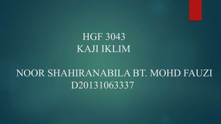 HGF 3043
KAJI IKLIM
NOOR SHAHIRANABILA BT. MOHD FAUZI
D20131063337
 
