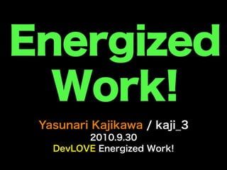 Energized
  Work!
 Yasunari Kajikawa / kaji_3
         2010.9.30
   DevLOVE Energized Work!
 