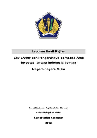 Laporan Hasil Kajian
Tax Treaty dan Pengaruhnya Terhadap Arus
Investasi antara Indonesia dengan
Negara-negara Mitra
Pusat Kebijakan Regiional dan Bilateral
Badan Kebijakan Fiskal
Kementerian Keuangan
2012
 