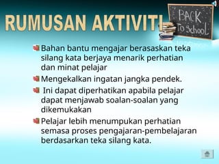 Bahan bantu mengajar berasaskan teka
silang kata berjaya menarik perhatian
dan minat pelajar
Mengekalkan ingatan jangka pendek.
Ini dapat diperhatikan apabila pelajar
dapat menjawab soalan-soalan yang
dikemukakan
Pelajar lebih menumpukan perhatian
semasa proses pengajaran-pembelajaran
berdasarkan teka silang kata.
 