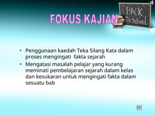 • Penggunaan kaedah Teka Silang Kata dalam
proses mengingati fakta sejarah
• Mengatasi masalah pelajar yang kurang
meminati pembelajaran sejarah dalam kelas
dan kesukaran untuk mengingati fakta dalam
sesuatu bab
 