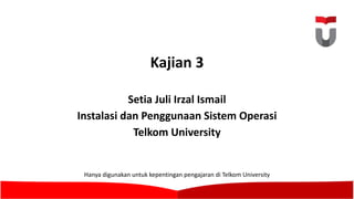 Kajian 3
Setia Juli	Irzal Ismail
Instalasi dan Penggunaan Sistem Operasi
Telkom University
Hanya digunakan untuk kepentingan pengajaran di	Telkom University
 
