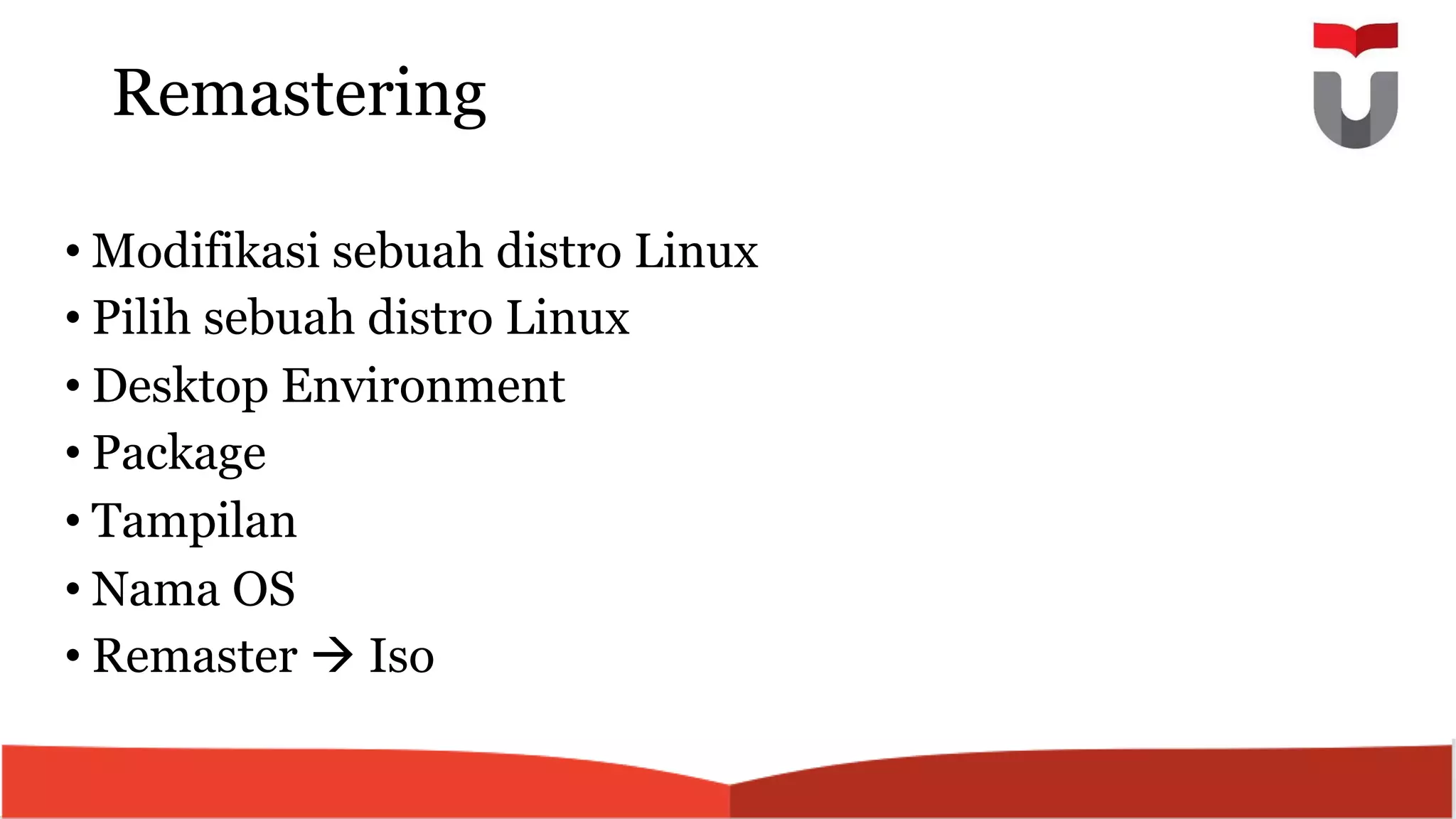 Remastering
• Modifikasi sebuah distro Linux
• Pilih sebuah distro Linux
• Desktop Environment
• Package
• Tampilan
• Nama OS
• Remaster à Iso
 
