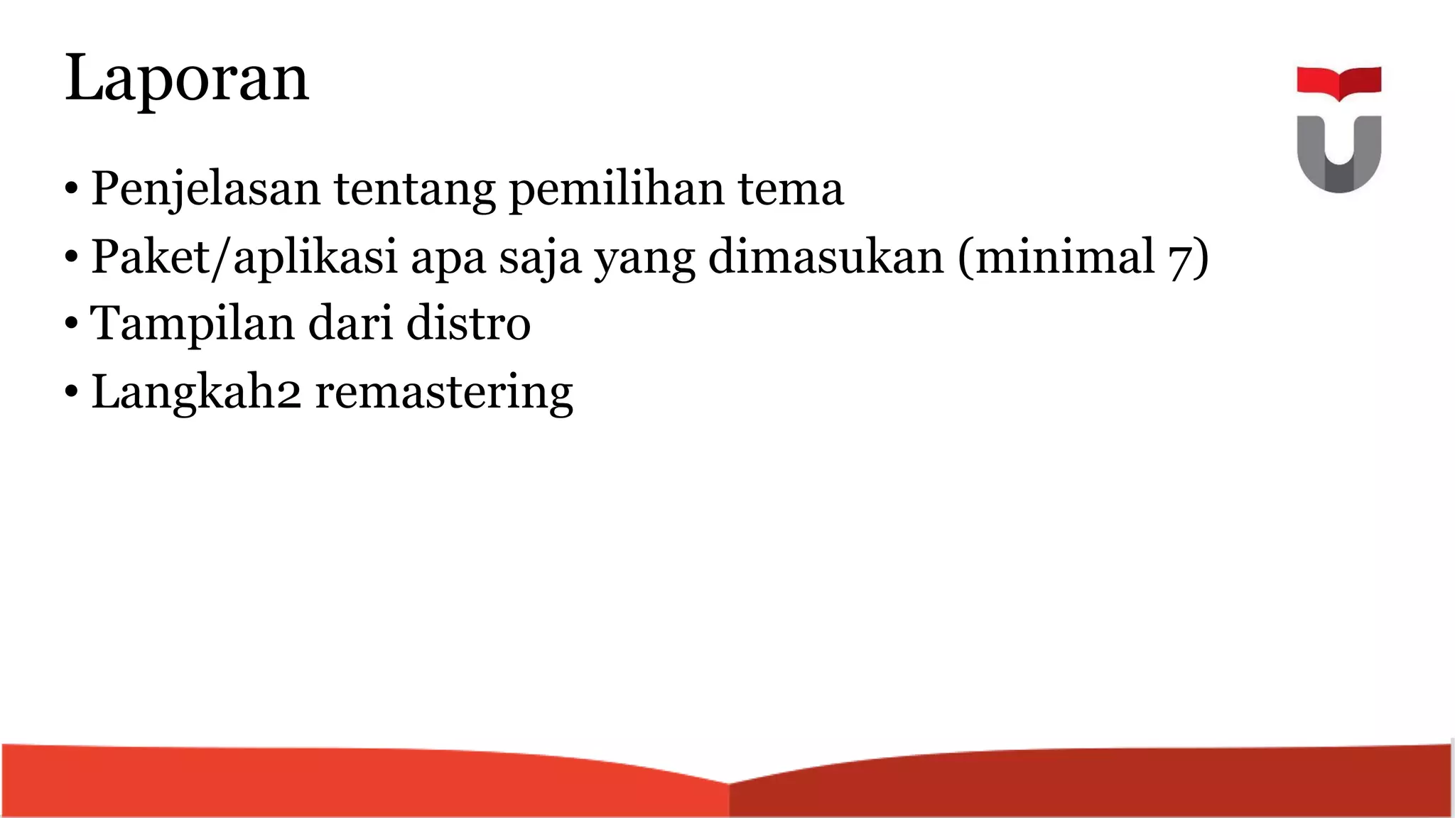 Laporan
• Penjelasan tentang pemilihan tema
• Paket/aplikasi apa saja yang dimasukan (minimal 7)
• Tampilan dari distro
• Langkah2 remastering
 