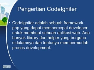 Pengertian CodeIgniter

• CodeIgniter adalah sebuah framework
  php yang dapat mempercepat developer
  untuk membuat sebuah aplikasi web. Ada
  banyak library dan helper yang berguna
  didalamnya dan tentunya mempermudah
  proses development.
 