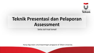 Teknik Presentasi dan Pelaporan
Assessment
Setia Juli	Irzal Ismail
Hanya digunakan untuk kepentingan pengajaran di	Telkom University
 