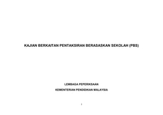 1
KAJIAN BERKAITAN PENTAKSIRAN BERASASKAN SEKOLAH (PBS)
LEMBAGA PEPERIKSAAN
KEMENTERIAN PENDIDIKAN MALAYSIA
 
