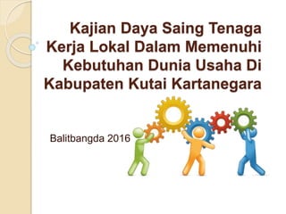 Kajian Daya Saing Tenaga
Kerja Lokal Dalam Memenuhi
Kebutuhan Dunia Usaha Di
Kabupaten Kutai Kartanegara
Balitbangda 2016
 