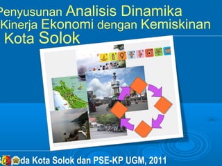 Penyusunan Analisis Dinamika
 Kinerja Ekonomi dengan Kemiskinan
 Kota Solok




Bappeda Kota Solok dan PSE-KP UGM, 2011
 