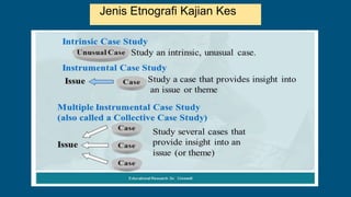 Jenis Etnografi Kajian Kes
 