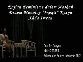 Kajian Feminisme dalam Naskah 
Drama Monolog “Inggit” Karya 
Ahda Imran 
Desi Sri Cahyani 
NIM : 1203068 
Bahasa dan Sastra Indonesia 2012 
 