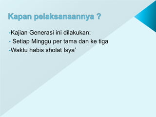 •Kajian Generasi ini dilakukan:
• Setiap Minggu per tama dan ke tiga
•Waktu habis sholat Isya’
 