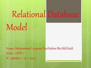 Relational Database 
Model 
Nama: Muhammad Luqman NurHakim Bin Md Saidi 
Kelas : 1 KPD 1 
IC : 980807 – 01 – 5227 
 