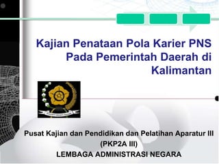 KajianPenataanPolaKarier PNS PadaPemerintah Daerah di Kalimantan Pusat Kajian dan Pendidikan dan Pelatihan Aparatur III (PKP2A III) LEMBAGA ADMINISTRASI NEGARA 