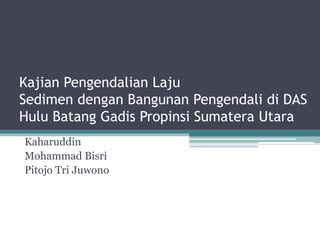 Kajian Pengendalian Laju
Sedimen dengan Bangunan Pengendali di DAS
Hulu Batang Gadis Propinsi Sumatera Utara
Kaharuddin
Mohammad Bisri
Pitojo Tri Juwono
 