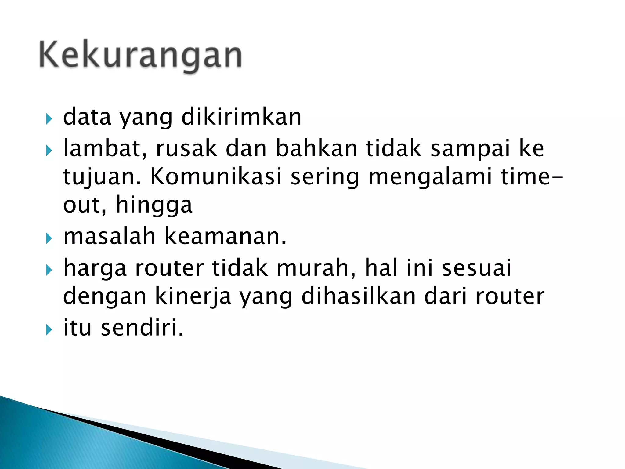    data yang dikirimkan
   lambat, rusak dan bahkan tidak sampai ke
    tujuan. Komunikasi sering mengalami time-
    out, hingga
   masalah keamanan.
   harga router tidak murah, hal ini sesuai
    dengan kinerja yang dihasilkan dari router
   itu sendiri.
 