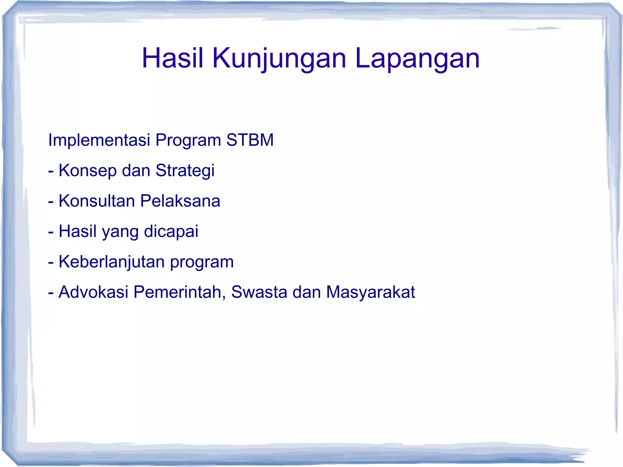Hasil Kunjungan Lapangan
Implementasi Program STBM
- Konsep dan Strategi
- Konsultan Pelaksana
- Hasil yang dicapai
- Keberlanjutan program
- Advokasi Pemerintah, Swasta dan Masyarakat

 
