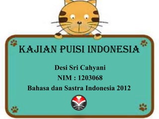 KAJIAN PUISI INDONESIA 
Desi Sri Cahyani 
NIM : 1203068 
Bahasa dan Sastra Indonesia 2012 
 