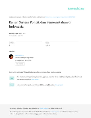 See	discussions,	stats,	and	author	profiles	for	this	publication	at:	https://www.researchgate.net/publication/288670683
Kajian	Sistem	Politik	dan	Pemerintahan	di
Indonesia
Working	Paper	·	April	2012
DOI:	10.13140/RG.2.1.2087.1766
CITATIONS
0
READS
5,115
1	author:
Some	of	the	authors	of	this	publication	are	also	working	on	these	related	projects:
The	Problems	of	Implementing	Scientific	Approach	Faced	by	Civics	and	Citizenship	Education	Teacher	at
SMP	Negeri	1	Grujugan	View	project
International	Perspective	of	Civics	and	Citizenship	Education	View	project
Manik	Sukoco
Universitas	Negeri	Yogyakarta
22	PUBLICATIONS			0	CITATIONS			
SEE	PROFILE
All	content	following	this	page	was	uploaded	by	Manik	Sukoco	on	29	December	2015.
The	user	has	requested	enhancement	of	the	downloaded	file.	All	in-text	references	underlined	in	blue	are	added	to	the	original	document
and	are	linked	to	publications	on	ResearchGate,	letting	you	access	and	read	them	immediately.
 