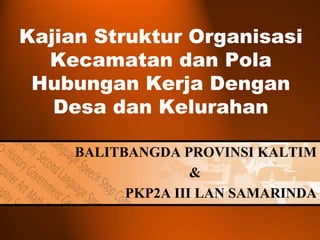 Kajian Struktur Organisasi Kecamatan dan Pola Hubungan Kerja Dengan Desa dan Kelurahan BALITBANGDA PROVINSI KALTIM & PKP2A III LAN SAMARINDA 