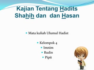 Kajian Tentang Hadits
Shahih dan dan Hasan

    Mata kuliah Ulumul Hadist


           Kelompok 4
             Imnim
             Rudin
              Pipit
 