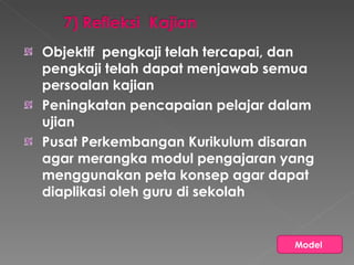 Objektif  pengkaji telah tercapai, dan pengkaji telah dapat menjawab semua persoalan kajian  Peningkatan pencapaian pelajar dalam ujian  Pusat Perkembangan Kurikulum disaran agar merangka modul pengajaran yang menggunakan peta konsep agar dapat diaplikasi oleh guru di sekolah  Model  