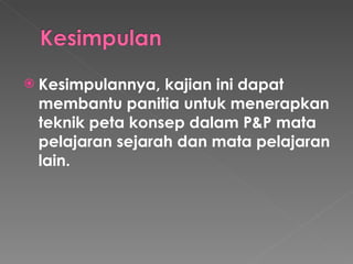 Kesimpulannya, kajian ini dapat membantu panitia untuk menerapkan teknik peta konsep dalam P&P mata pelajaran sejarah dan mata pelajaran lain. 