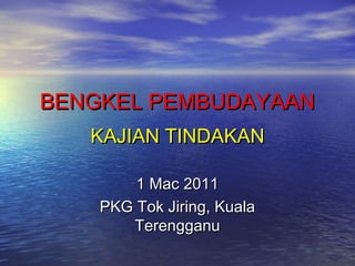 BENGKEL PEMBUDAYAANBENGKEL PEMBUDAYAAN
KAJIAN TINDAKANKAJIAN TINDAKAN
1 Mac 20111 Mac 2011
PKG Tok Jiring, KualaPKG Tok Jiring, Kuala
TerengganuTerengganu
 