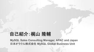 自己紹介：梶山 隆輔
MySQL Sales Consulting Manager, APAC and Japan
日本オラクル株式会社 MySQL Global Business Unit
 
