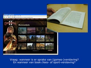 Vraag: wanneer is er sprake van  ( games-)verslaving? En wanneer van boek-/lees- of sport-verslaving? 