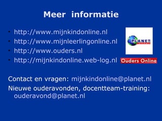 Meer  informatie http://www.mijnkindonline.nl http://www.mijnleerlingonline.nl http://www.ouders.nl http://mijnkindonline.web-log.nl Contact en vragen:  [email_address] Nieuwe ouderavonden, docentteam-training:  [email_address]   