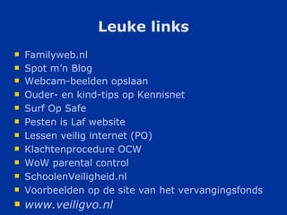 Leuke links Familyweb.nl Spot  m’n   Blog Webcam- beelden   opslaan   Ouder - en kind-tips op Kennisnet   Surf Op Safe   Pesten  is  Laf  website   Lessen  veilig  internet (PO)   Klachtenprocedure  OCW   WoW  parental control   SchoolenVeiligheid.nl   Voorbeelden op de  site van  het   vervangingsfonds www.veiligvo.nl   