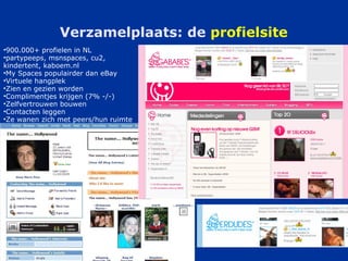 Verzamelplaats: de  profielsite 900.000+ profielen in NL partypeeps, msnspaces, cu2, kindertent, kaboem.nl My Spaces populairder dan eBay Virtuele hangplek Zien en gezien worden Complimentjes krijgen (7% -/-) Zelfvertrouwen bouwen Contacten leggen Ze wanen zich met peers/hun ruimte 