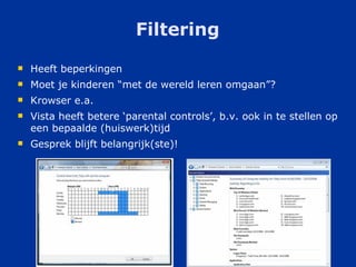 Filtering Heeft beperkingen Moet je kinderen “met de wereld leren omgaan”? Krowser e.a. Vista heeft betere ‘parental controls’, b.v. ook in te stellen op een bepaalde (huiswerk)tijd Gesprek blijft belangrijk(ste)! 