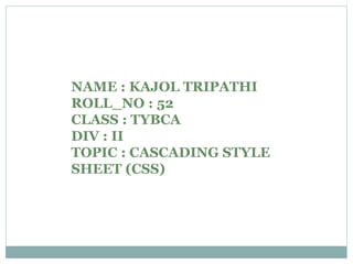 NAME : KAJOL TRIPATHI
ROLL_NO : 52
CLASS : TYBCA
DIV : II
TOPIC : CASCADING STYLE
SHEET (CSS)
 