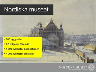 Nordiska museet



§ 	
  360	
  byggnader	
  
§ 	
  1,5	
  miljoner	
  föremål	
  
§ 	
  4	
  000	
  hyllmeter	
  publi...