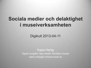 Sociala medier och delaktighet
i museiverksamheten
Digikult 2013-04-11
Kajsa Hartig
Digital navigatör, Nya medier, Nordiska museet
kajsa.hartig@nordiskamuseet.se
 