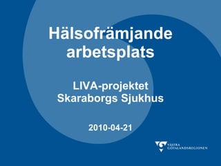 Hälsofrämjande arbetsplats LIVA-projektet Skaraborgs Sjukhus 2010-04-21 